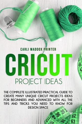 Cricut Project Ideas The Complete Illustrated Practical Guide to Create Many Unique Cricut Projects Ideas For Beginners And Advanced With All the Tips and Tricks You Need To Know for Design Space