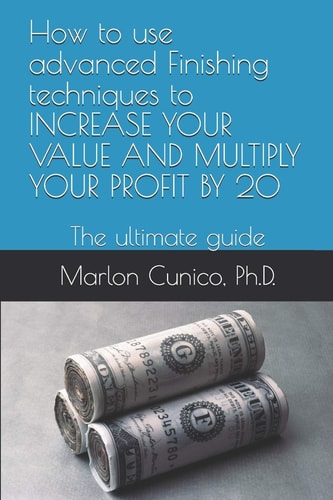 How to Use Advanced Finishing Techniques to INCREASE YOUR VALUE AND MULTIPLY YOUR PROFIT BY 20 The Ultimate Guide