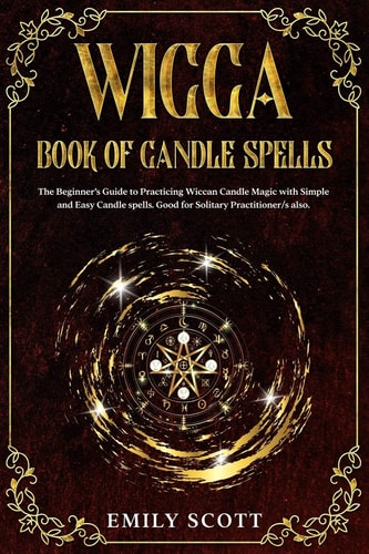 Wicca Candle The Beginner's Guide to Learn Simple and Easy Spells. Learn how to Prepare Candles and The Various Types of Them. How to Choosing and Consecrating Candles. Learn the Color Correspondences and the Importance of Fire.