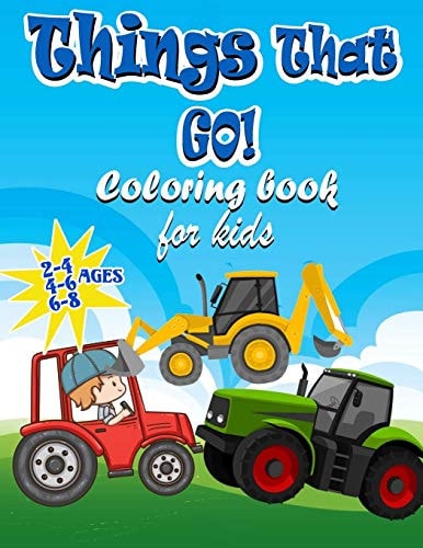 Things That GO! Coloring Book For Kids Ages 2-4 4-6 6-8 Fun and Educational Coloring Book for Kids Ages Ages 2-4 4-6 6-8, Big And Fun Coloring Pages of Things that Go: of Things that Go: Planes, Trucks, Tractors, Trains, Planes & More