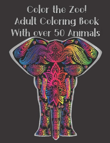 Color the Zoo! Adult Coloring Book With Over 50 Animals. Stress Relieving Coloring Book with Giraffe Lions, Dogs, Elephants, Owls, Horses, Fish, Birds, Cats, and More! (For Adult and Teen)