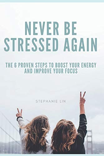 Never Be Stressed Again The 6 Proven Steps to Boost Your Energy and Improve Your Focus
