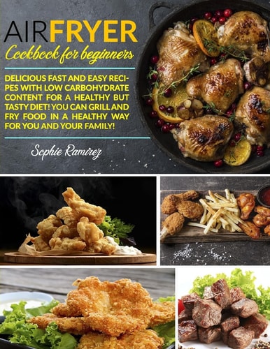 Air Fryer Cookbook For Beginners Delicious Fast and Easy Recipes with Low Carbohydrate Content for a Healthy But Tasty Diet! You Can Grill and Fry Food in a Healthy Way for You and Your Family!