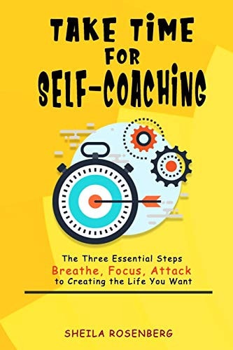 Take Time for Self-coaching The Three Essential Steps (Breathe, Focus, Attack) to Creating the Life You Want