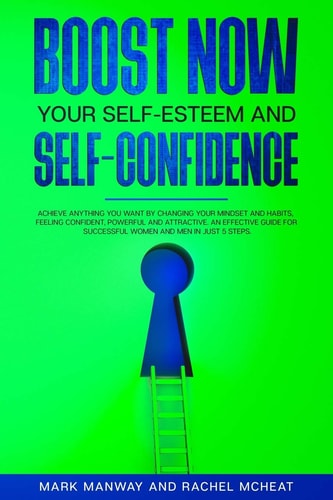 BOOST NOW Your Self-Esteem and Self-Confidence Achieve Anything You Want by Changing Your Mindset and Habits, Feeling Confident, Powerful and Attractive.An Effective Guide for Successful Women & Men