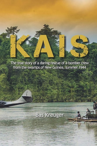 Kais A True Story of a Daring Rescue in the Swamps of New Guinea, Summer 1944