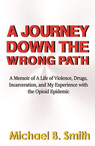 A Journey Down The Wrong Path A Memoir of A Life of Violence, Drugs, Incarceration, and My Experience with the Opioid Epidemic