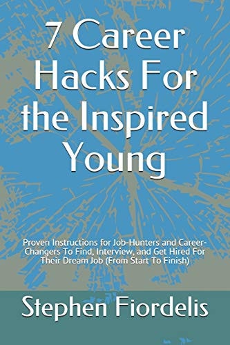7 Career Hacks For the Inspired Young Proven Instructions for Job-Hunters and Career-Changers To Find, Interview, and Get Hired For Their Dream Job (From Start To Finish)