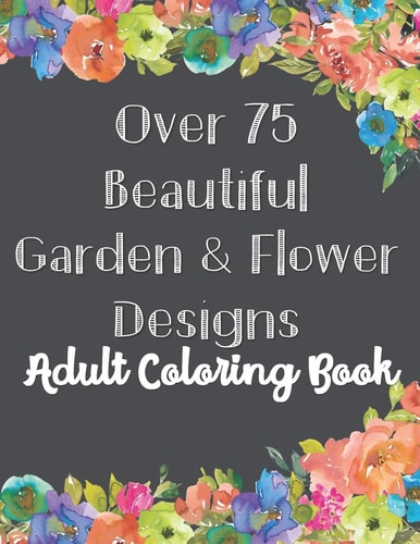 Over 75 Beautiful Garden & Flower Designs Adult Coloring Book Stress Relief, Mindfulness and Relaxation \(For Adult and Teen)