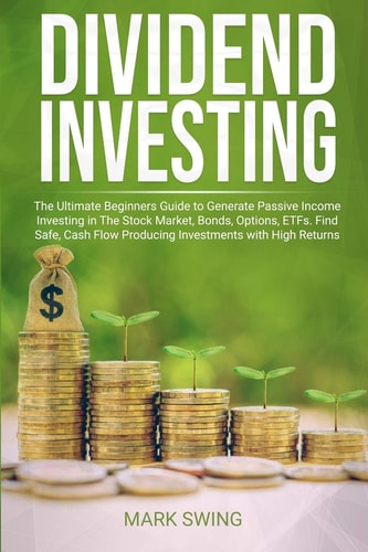 Dividend Investing The Ultimate Beginners Guide to Generate Passive Income Investing in The Stock Market, Bonds, Options, ETFs. Find Safe, Cash Flow Producing Investments with High Returns