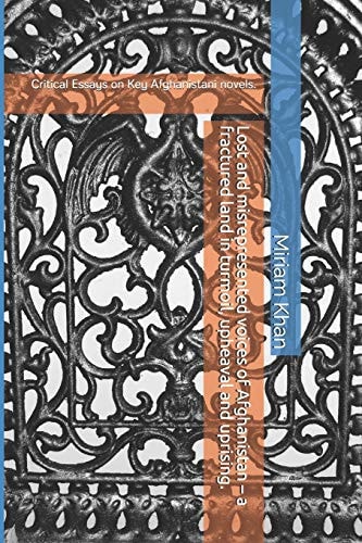 Lost and Misrepresented Voices of Afghanistan - a Fractured Land in Turmoil, Upheaval and Uprising. Critical Essays on Key Afghanistani Novels.