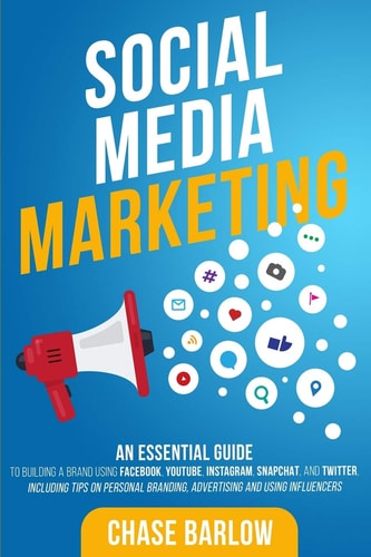 Social Media Marketing An Essential Guide to Building a Brand Using Facebook, YouTube, Instagram, Snapchat, and Twitter, Including Tips on Personal Branding, Advertising and Using Influencers