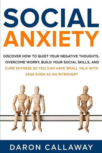 Social Anxiety Discover How to Quiet Your Negative Thoughts, Overcome Worry, Build Your Social Skills, and Cure Shyness So You Can Have Small Talk with Ease Even as an Introvert