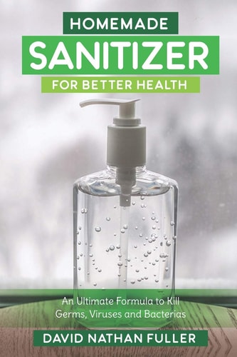 Homemade Sanitizer for Better Health An Ultimate Formula to Kill Germs, Viruses and Bacteria