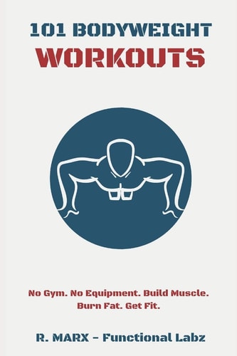 101 Bodyweight Workouts Fun, Functional, and Highly Effective Home Workouts to Help You Lose Weight, Build Muscle, and Improve Overall Fitness.
