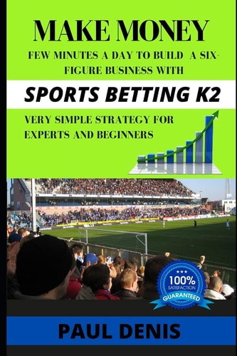 Make Money with Sports Betting K2 Few Minutes a Day to Build a Six-Figure Business with a Very Simple Strategy for Experts and Beginners