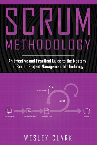 Scrum Methodology An Effective and Practical Guide to the Mastery of Scrum Project Management Methodology