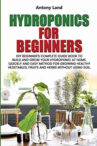 Hydroponics for Beginners DIY Beginner's Complete Guide Book to Build AnGrow Your Hydroponic at Home. Quickly and Easy Method for Growing Healthy Vegetables, Fruits and Herbs Without Using Soil.