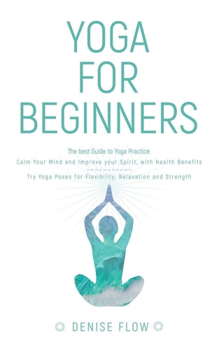 Yoga for Beginners The Best Guide to Yoga Practice, Calm Your Mind and Improve Your Spirit.