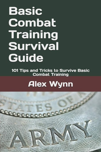 Basic Combat Training Survival Guide 101 Tips and Tricks to Survive Basic Combat Training