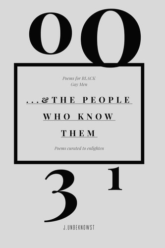 31 Poems for BLACK Gay Men ... and the PEOPLE WHO KNOW THEM J. Unbeknowst
