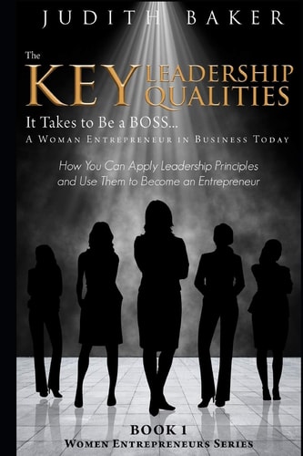 The Key Leadership Qualities It Takes to Be a BOSS... a Woman Entrepreneur in Business Today How You Can Apply Leadership Principles and Use Them to Become an Entrepreneur