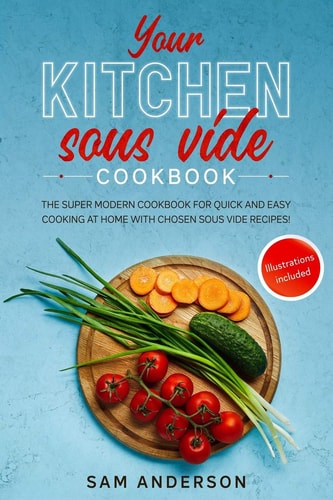 Your Kitchen Sous Vide Cookbook The Super Modern Cookbook for Quick and Easy Cooking at Home with Chosen Sous Vide Recipes. Illustrations Included!
