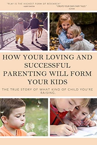 How Your Loving and Successful Parenting Will Form Your Kids The True Story of what Kind of Child You're Raising