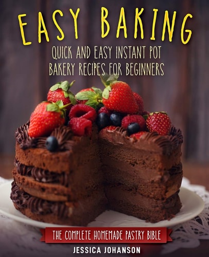 Easy Baking Quick and Easy Instant Pot Bakery Recipes for Beginners. The Complete Homemade Pastry Bible