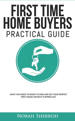 First Time Home Buyers Practical Guide What You Need to Know to Find and Get Your Perfect First House Without Flipping Out