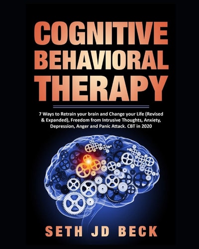 Cognitive Behavioral Therapy 7 Ways to Retrain Your Brain and Change Your Life (Revised and Expanded) and Freedom from Intrusive Thoughts, Anxiety, Depression, Anger and Panic Attacks