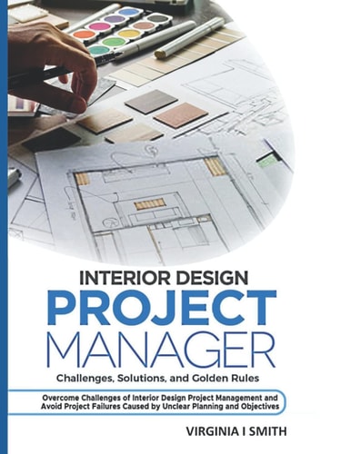 Interior Design Project Manager - Challenges, Solutions, and Golden Rules Overcome Challenges of Interior Design Project Management and Avoid Project Failures Caused by Unclear Planning and Objective