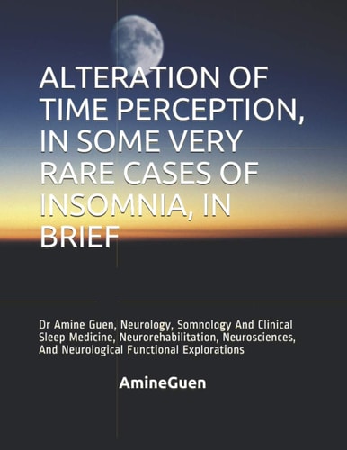 Alteration of Time Perception, in Some Very Rare Cases of Insomnia, in Brief Dr Amine Guen, Neurology, Somnology And Clinical Sleep Medicine, Neurorehabilitation, Neurosciences, And Neurological Functional Explorations