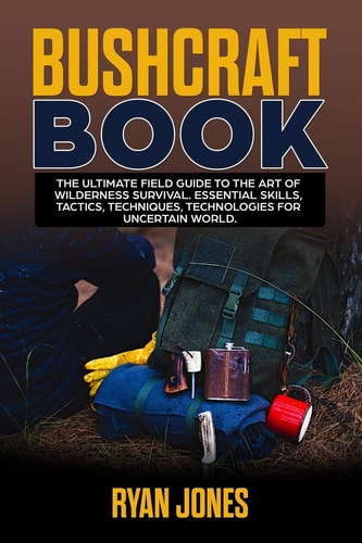 Bushcraft Book The Ultimate Field Guide to the Art Of Wilderness Survival. Essential Skills, Tactics, Techniques, Technologies for Uncertain World.