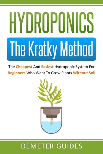 Hydroponics The Kratky Method: The Cheapest And Easiest Hydroponic System For Beginners Who Want To Grow Plants Without Soil