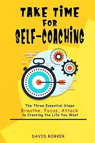 Take Time for Self-coaching The Three Essential Steps (Breathe, Focus, Attack) to Creating the Life You Want