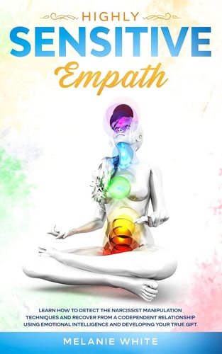 Highly Sensitive Empath Learn How to Detect the Narcissist Manipulation Techniques and Recover from a Codependent Relationship Using Emotional Intelligence and Developing Your True Gift
