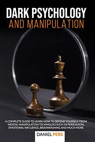 Dark Psychology and Manipulation A Complete Guide to Learn How to Defend Yourself from Mental Manipulation Techniques Such as Persuasion, Emotional Influence, Brainwashing And Much More