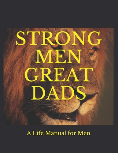 Strong Men Great Dads A Personal Life Manual For Men