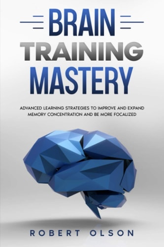 Brain Training Mastery Advanced Learning Strategies to Improve and Expand Memory Concentration and Be More Focalized