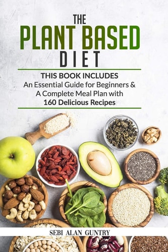The Plant Based Diet An Essential Guide for Beginners and a Complete Meal Plan with 160 Delicious Recipes