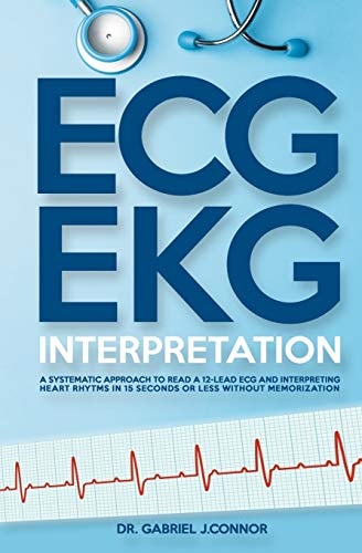 ECG / EKG Interpretation A Systematic Approach to Read a 12-Lead ECG and Interpreting Heart Rhythms in 15 Seconds Or Less Without Memorization