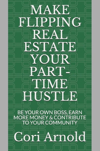 Make Flipping Real Estate Your Part-Time Hustle BE YOUR OWN BOSS, EARN MORE MONEY and CONTRIBUTE to YOUR COMMUNITY