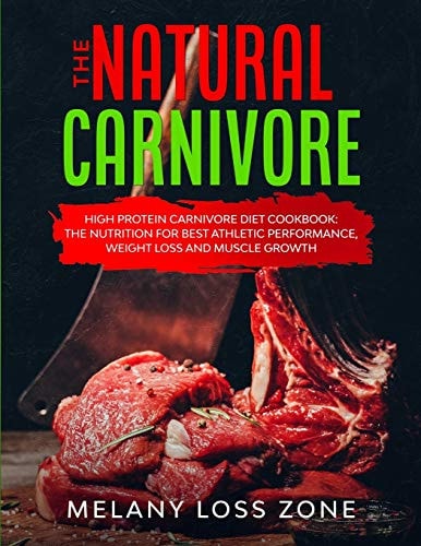 The Natural Carnivore High Protein Carnivore Diet Cookbook: the Nutrition for Best Athletic Performance, Weight Loss and Muscle Growth