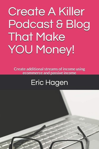 Create A Killer Podcast & Blog That Make YOU Money! Create Additional Streams of Income Using Ecommerce and Passive Income