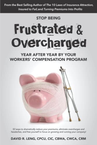 Stop Being Frustrated and Overcharged by Your Workers' Compensation Program 52 Ways to Reduce Your Premiums, Eliminate Overcharges and Headaches, and Free Yourself to Focus on Growing Your Company!
