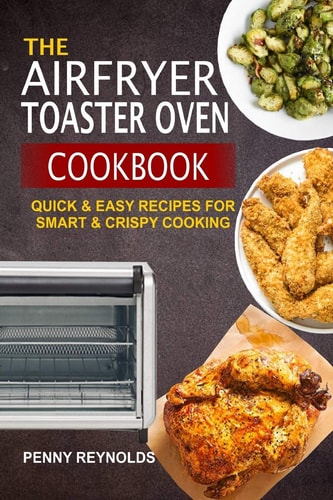 The Airfryer Toaster Oven Cookbook Quick & Easy Recipes For Smart & Crispy Cooking