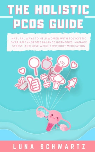 The Holistic PCOS Guide Natural Ways to Help Women with Polycystic Ovarian Syndrome Balance Hormones, Manage Stress, and Lose Weight Without Medication