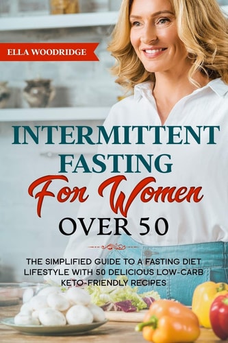 Intermittent Fasting for Women Over 50 The Simplified Guide to a Fasting Diet Lifestyle with 50 Delicious Low-Carb Keto-friendly Recipes