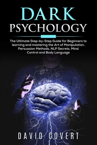 Dark Psychology The Ultimate Step-by-Step Guide for Beginners to Learning and Mastering the Art of Manipulation, Persuasion Methods, NLP Secrets, Mind Control and Body Language